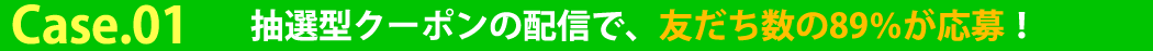 Case.01　抽選型クーポンの配信で、友だち数の89％が応募！