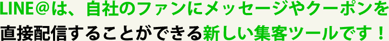 LINE＠は、自社のファンにメッセージやクーポンを直接配信することができる新しい集客ツールです！