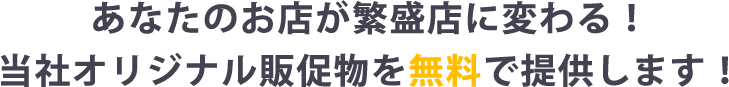 あなたのお店が繁盛店に変わる！当社オリジナル販促物を無料で提供します！