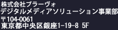 株式会社ブラーヴォ デジタルメディアソリューション事業部　〒104-0061 東京都中央区銀座1-19-8 銀座サクラビル5F
