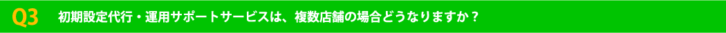 Q3 初期設定代行・運用サポートサービスは、複数店舗の場合どうなりますか？