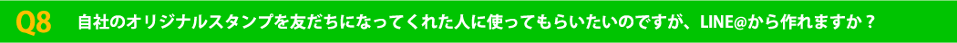 Q8 自社のオリジナルスタンプを友だちになってくれた人に使ってもらいたいのですが、LINE@から作れますか？